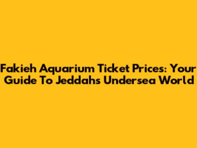 Fakieh Aquarium Ticket Prices: Your Guide To Jeddah's Undersea World