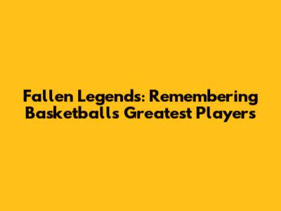 Fallen Legends: Remembering Basketball's Greatest Players