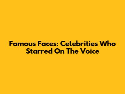 Famous Faces: Celebrities Who Starred On The Voice