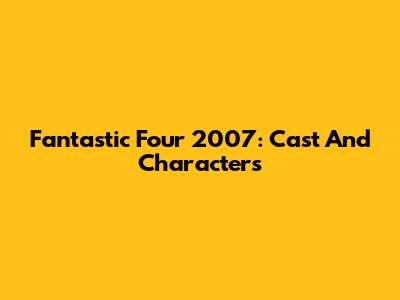 Fantastic Four 2007: Cast And Characters
