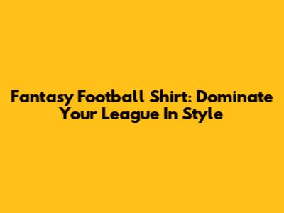 Fantasy Football Shirt: Dominate Your League In Style