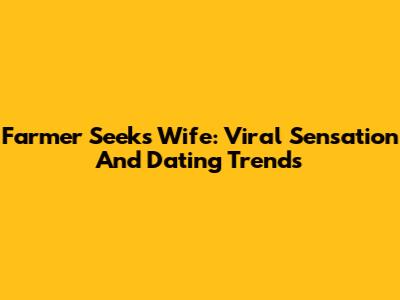 Farmer Seeks Wife: Viral Sensation And Dating Trends