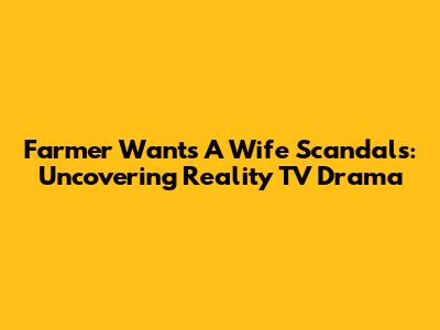 Farmer Wants A Wife Scandals: Uncovering Reality TV Drama