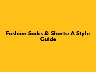 Fashion Socks & Shorts: A Style Guide