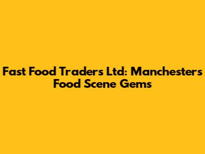 Fast Food Traders Ltd: Manchester's Food Scene Gems