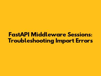 FastAPI Middleware Sessions: Troubleshooting Import Errors