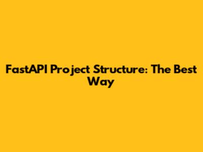 FastAPI Project Structure: The Best Way