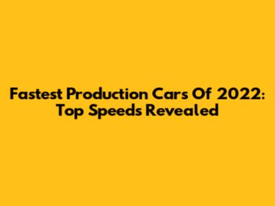 Fastest Production Cars Of 2022: Top Speeds Revealed