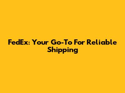 FedEx: Your Go-To For Reliable Shipping
