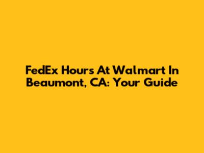 FedEx Hours At Walmart In Beaumont, CA: Your Guide