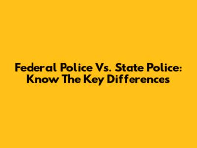 Federal Police Vs. State Police: Know The Key Differences