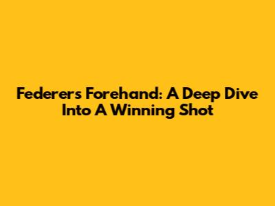 Federer's Forehand: A Deep Dive Into A Winning Shot