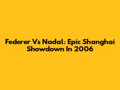 Federer Vs Nadal: Epic Shanghai Showdown In 2006