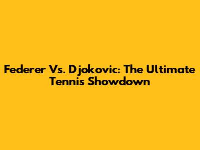 Federer Vs. Djokovic: The Ultimate Tennis Showdown