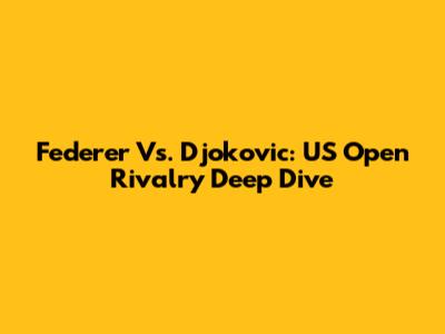 Federer Vs. Djokovic: US Open Rivalry Deep Dive
