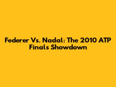 Federer Vs. Nadal: The 2010 ATP Finals Showdown