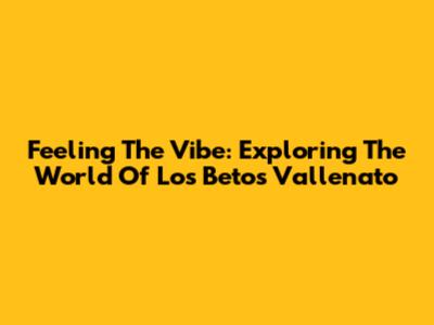 Feeling The Vibe: Exploring The World Of Los Betos Vallenato