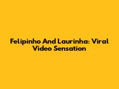 Felipinho And Laurinha: Viral Video Sensation