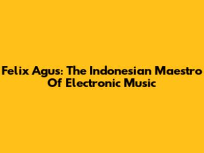 Felix Agus: The Indonesian Maestro Of Electronic Music