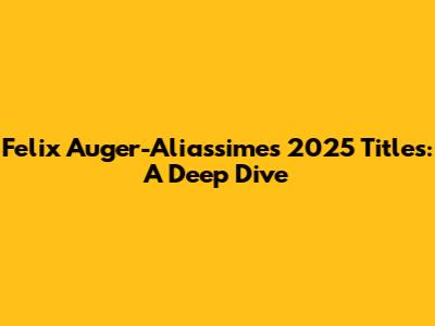 Felix Auger-Aliassime's 2025 Titles: A Deep Dive