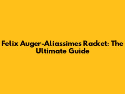 Felix Auger-Aliassime's Racket: The Ultimate Guide