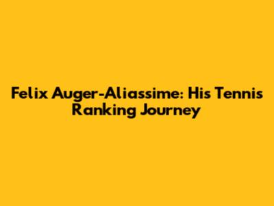Felix Auger-Aliassime: His Tennis Ranking Journey