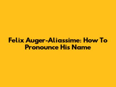 Felix Auger-Aliassime: How To Pronounce His Name