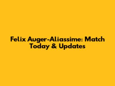 Felix Auger-Aliassime: Match Today & Updates