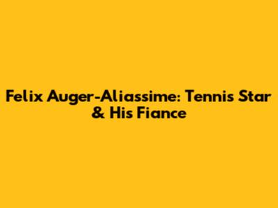 Felix Auger-Aliassime: Tennis Star & His Fiance