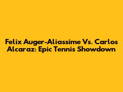 Felix Auger-Aliassime Vs. Carlos Alcaraz: Epic Tennis Showdown