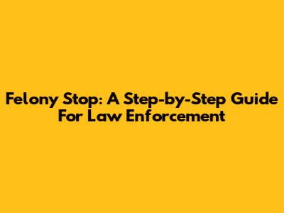 Felony Stop: A Step-by-Step Guide For Law Enforcement