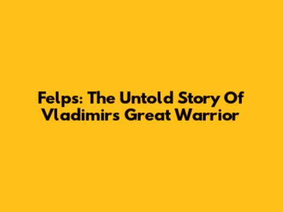 Felps: The Untold Story Of Vladimir's Great Warrior