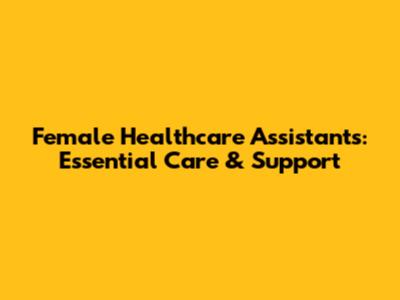 Female Healthcare Assistants: Essential Care & Support