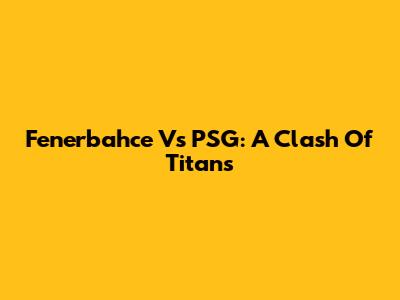 Fenerbahce Vs PSG: A Clash Of Titans
