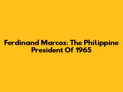 Ferdinand Marcos: The Philippine President Of 1965