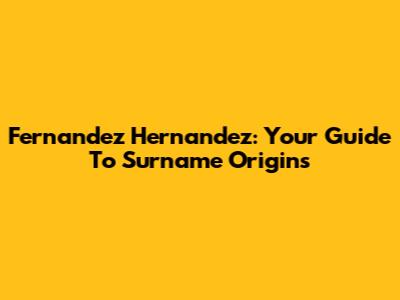 Fernandez Hernandez: Your Guide To Surname Origins