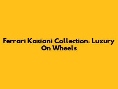 Ferrari Kasiani Collection: Luxury On Wheels