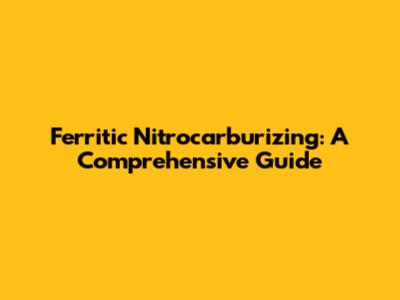 Ferritic Nitrocarburizing: A Comprehensive Guide