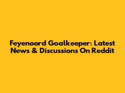 Feyenoord Goalkeeper: Latest News & Discussions On Reddit