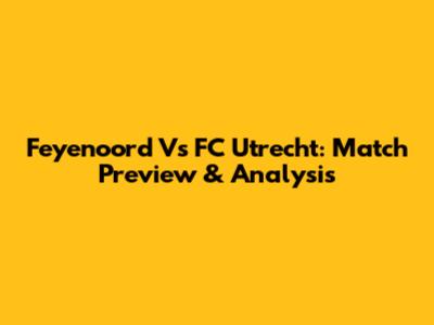 Feyenoord Vs FC Utrecht: Match Preview & Analysis