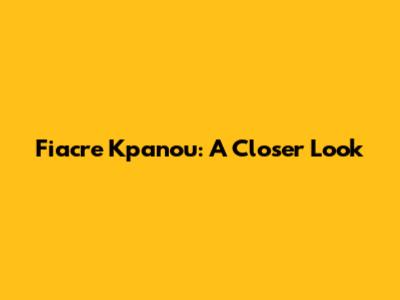 Fiacre Kpanou: A Closer Look