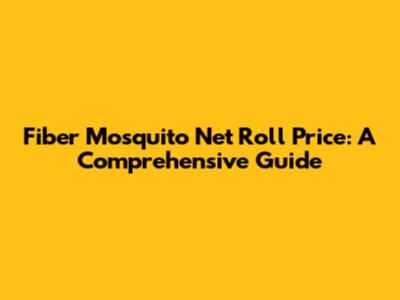 Fiber Mosquito Net Roll Price: A Comprehensive Guide