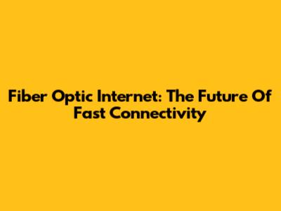 Fiber Optic Internet: The Future Of Fast Connectivity