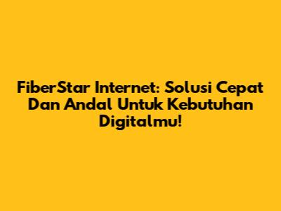 FiberStar Internet: Solusi Cepat Dan Andal Untuk Kebutuhan Digitalmu!