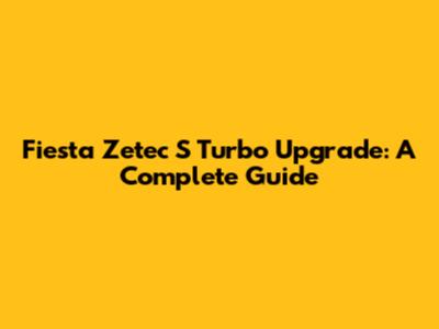 Fiesta Zetec S Turbo Upgrade: A Complete Guide