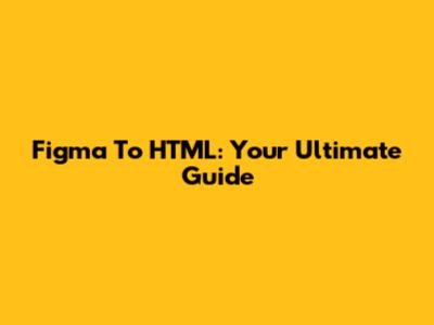 Figma To HTML: Your Ultimate Guide
