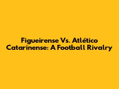 Figueirense Vs. Atlético Catarinense: A Football Rivalry
