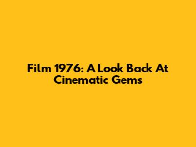 Film 1976: A Look Back At Cinematic Gems
