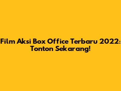 Film Aksi Box Office Terbaru 2022: Tonton Sekarang!