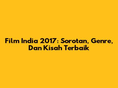 Film India 2017: Sorotan, Genre, Dan Kisah Terbaik